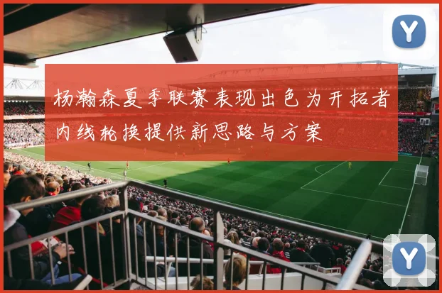 杨瀚森夏季联赛表现出色为开拓者内线轮换提供新思路与方案