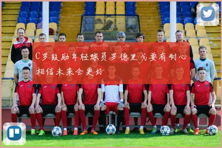 C罗鼓励年轻球员罗德里戈要有耐心相信未来会更好