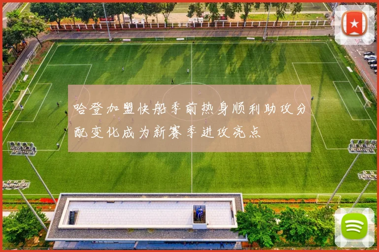 哈登加盟快船季前热身顺利助攻分配变化成为新赛季进攻亮点