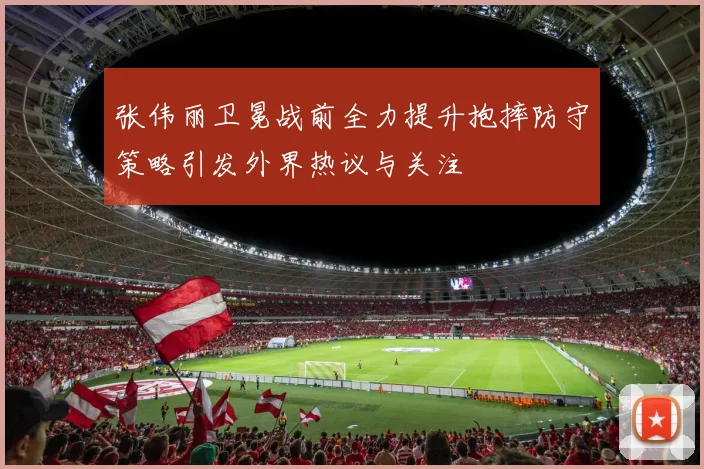 张伟丽卫冕战前全力提升抱摔防守策略引发外界热议与关注