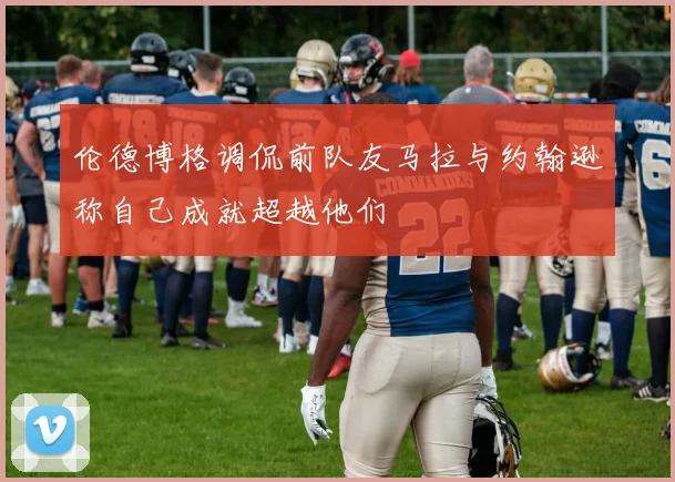 伦德博格调侃前队友马拉与约翰逊称自己成就超越他们