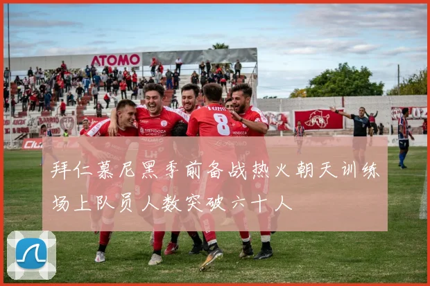 拜仁慕尼黑季前备战热火朝天训练场上队员人数突破六十人