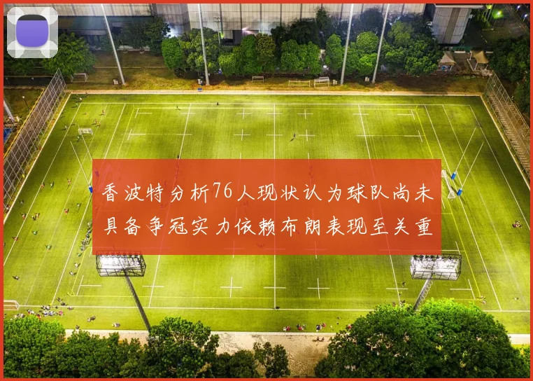 香波特分析76人现状认为球队尚未具备争冠实力依赖布朗表现至关重要
