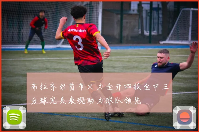 布拉齐尔首节火力全开四投全中三分球完美表现助力球队领先